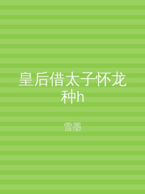 皇后借太子怀龙种h