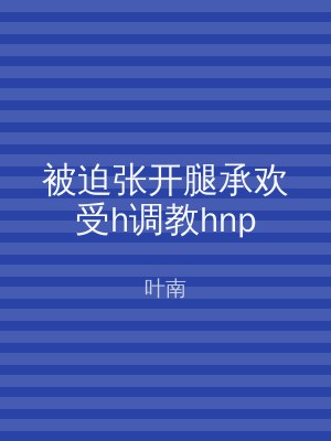 被迫张开腿承欢受h调教hnp