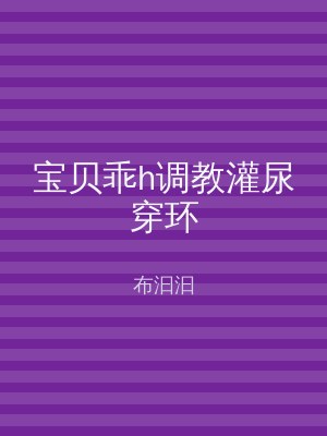 宝贝乖h调教灌尿穿环