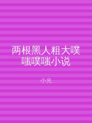 两根黑人粗大噗嗤噗嗤小说