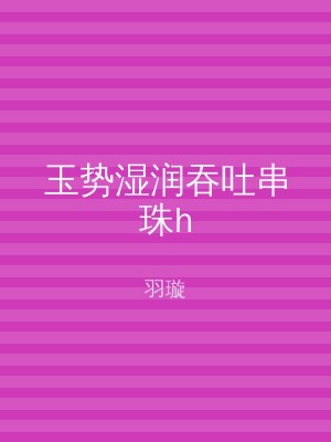 玉势湿润吞吐串珠h