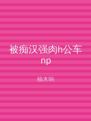 被痴汉强肉h公车np