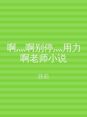 啊灬啊别停灬用力啊老师小说