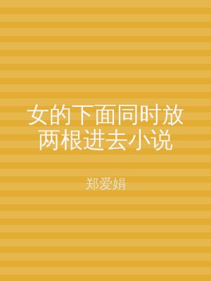 女的下面同时放两根进去小说
