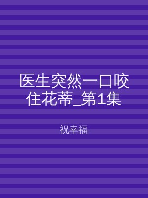 医生突然一口咬住花蒂_第1集