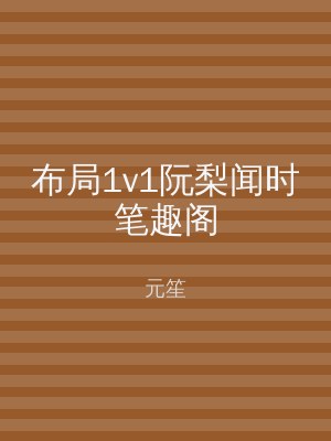 布局1v1阮梨闻时笔趣阁