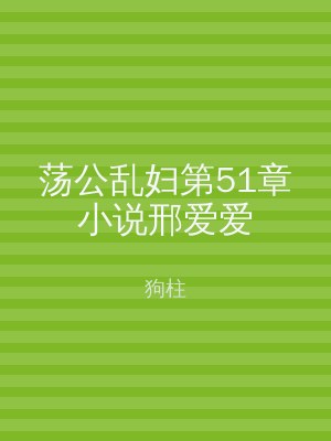 荡公乱妇第51章小说邢爱爱
