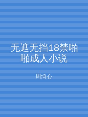 无遮无挡18禁啪啪成人小说