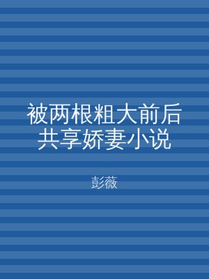被两根粗大前后共享娇妻小说