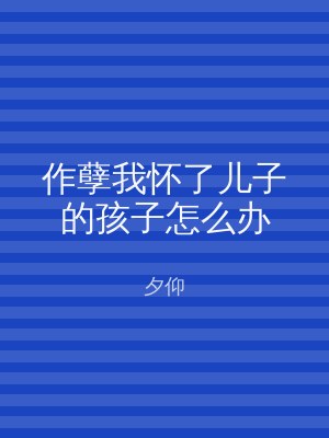 作孽我怀了儿子的孩子怎么办