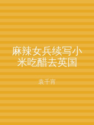 麻辣女兵续写小米吃醋去英国