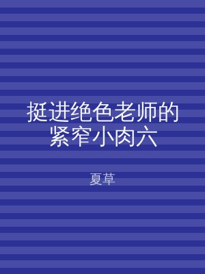 挺进绝色老师的紧窄小肉六