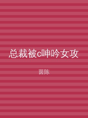 总裁被c呻吟女攻