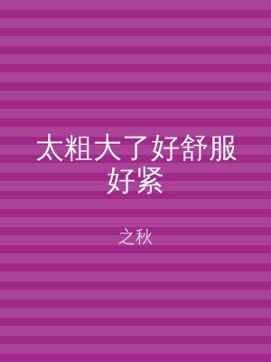 太粗大了好舒服好紧
