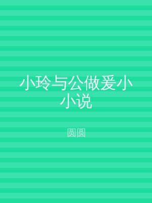 小玲与公做爰小小说