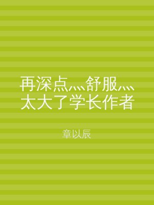 再深点灬舒服灬太大了学长作者