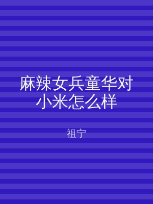 麻辣女兵童华对小米怎么样