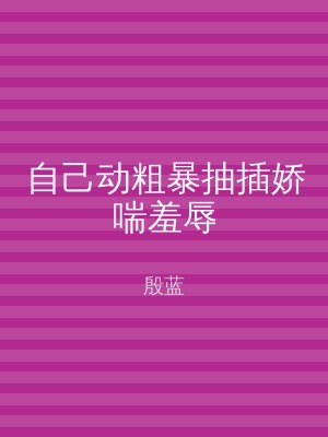 自己动粗暴抽插娇喘羞辱