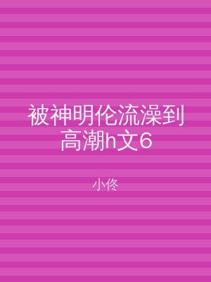 被神明伦流澡到高潮h文6