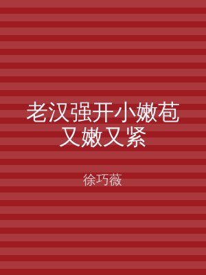 老汉强开小嫩苞又嫩又紧