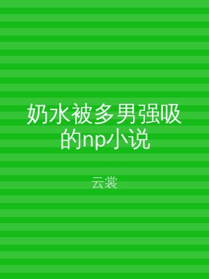 奶水被多男强吸的np小说