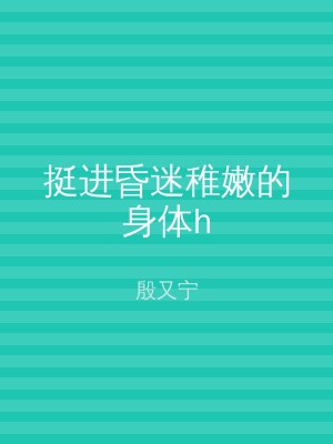挺进昏迷稚嫩的身体h