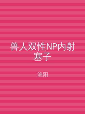 兽人双性NP内射塞子