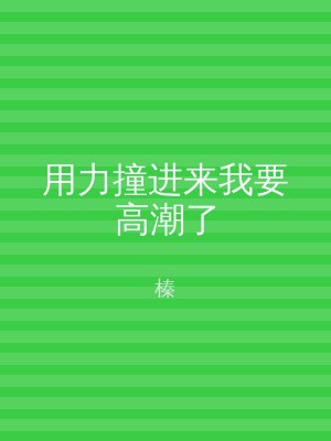 用力撞进来我要高潮了