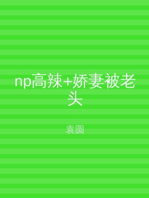 np高辣+娇妻被老头