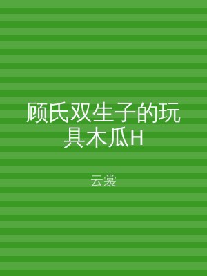 顾氏双生子的玩具木瓜H