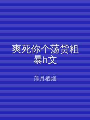 爽死你个荡货粗暴h文