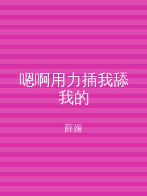 嗯啊用力插我舔我的