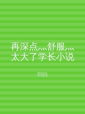 再深点灬舒服灬太大了学长小说