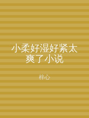 小柔好湿好紧太爽了小说