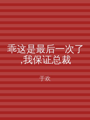 乖这是最后一次了,我保证总裁