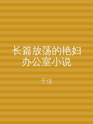长篇放荡的艳妇办公室小说