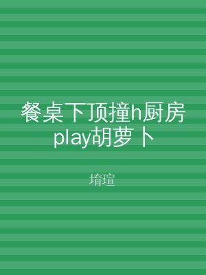 餐桌下顶撞h厨房play胡萝卜