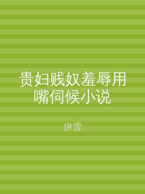 贵妇贱奴羞辱用嘴伺候小说