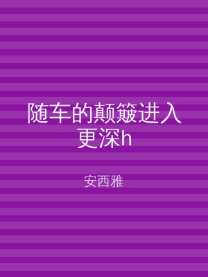 随车的颠簸进入更深h