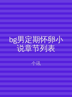 bg男定期怀卵小说章节列表