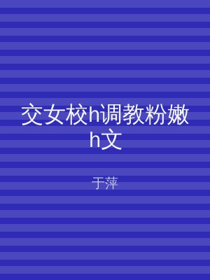 交女校h调教粉嫩h文