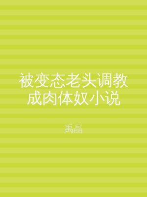 被变态老头调教成肉体奴小说