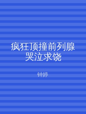 疯狂顶撞前列腺哭泣求饶