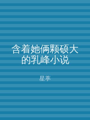 含着她俩颗硕大的乳峰小说