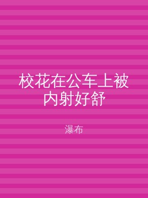 校花在公车上被内射好舒