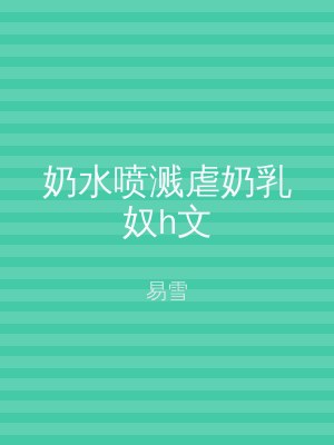 奶水喷溅虐奶乳奴h文