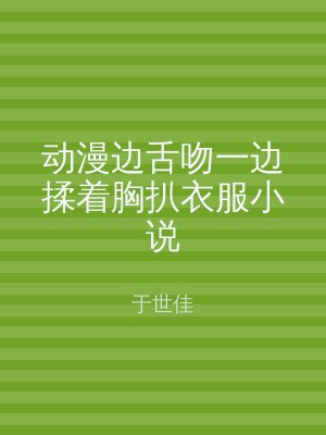 动漫边舌吻一边揉着胸扒衣服小说