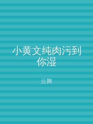 小黄文纯肉污到你湿