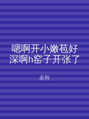 嗯啊开小嫩苞好深啊h窑子开张了