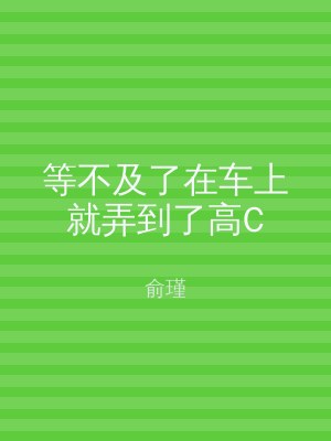 等不及了在车上就弄到了高C